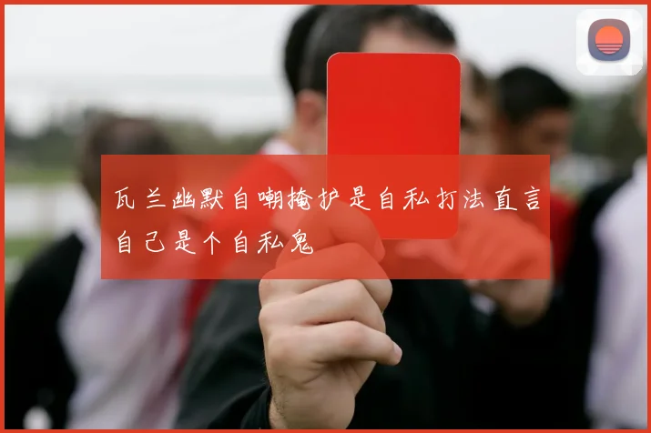 瓦兰幽默自嘲掩护是自私打法直言自己是个自私鬼