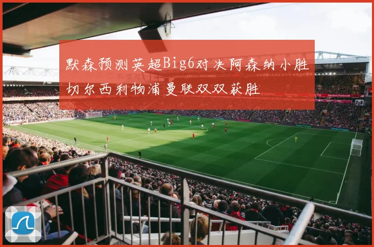 默森预测英超Big6对决阿森纳小胜切尔西利物浦曼联双双获胜
