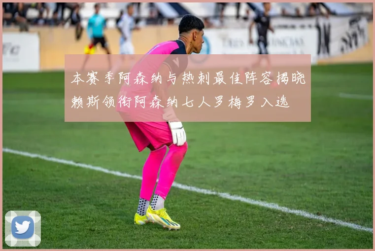 本赛季阿森纳与热刺最佳阵容揭晓赖斯领衔阿森纳七人罗梅罗入选