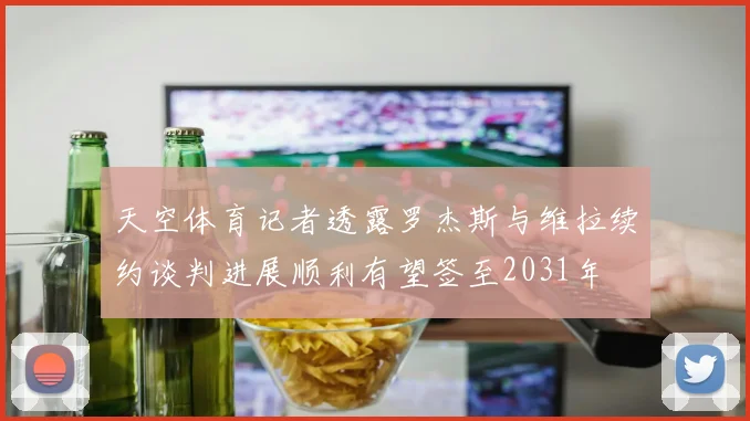 天空体育记者透露罗杰斯与维拉续约谈判进展顺利有望签至2031年