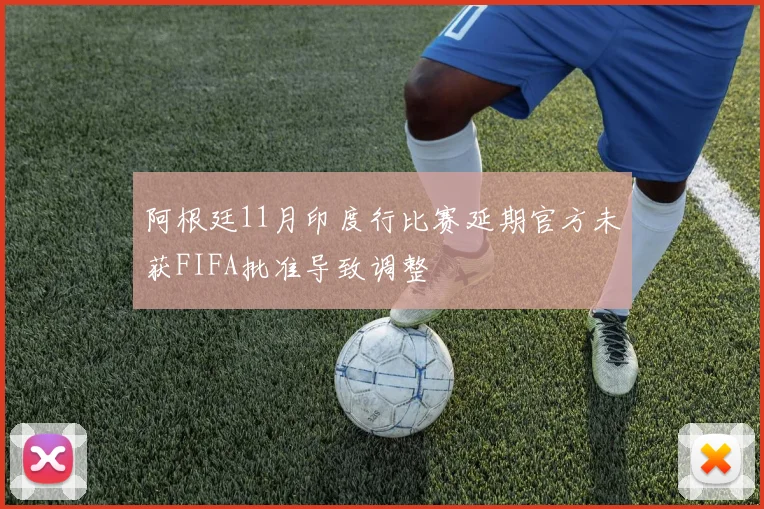阿根廷11月印度行比赛延期官方未获FIFA批准导致调整