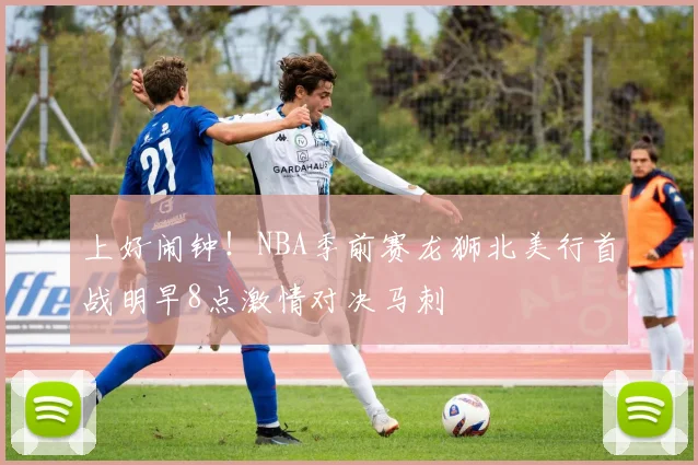 上好闹钟！NBA季前赛龙狮北美行首战明早8点激情对决马刺