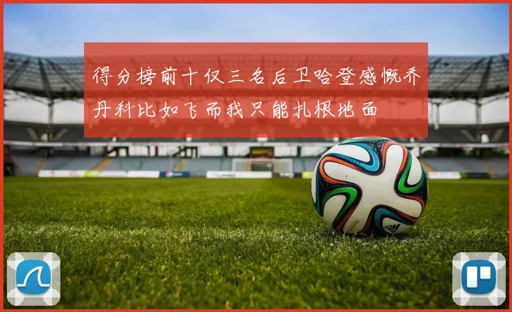 得分榜前十仅三名后卫哈登感慨乔丹科比如飞而我只能扎根地面