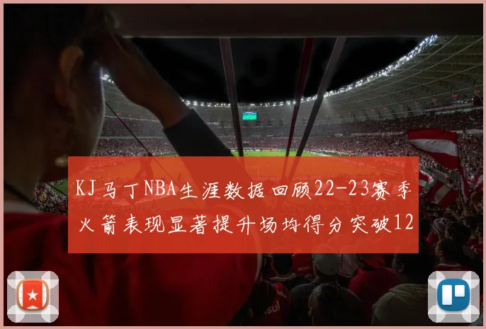 KJ马丁NBA生涯数据回顾22-23赛季火箭表现显著提升场均得分突破12分