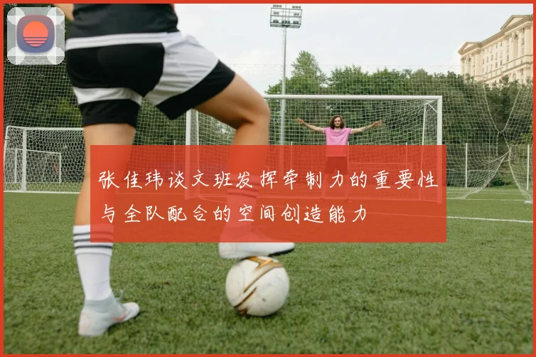 张佳玮谈文班发挥牵制力的重要性与全队配合的空间创造能力