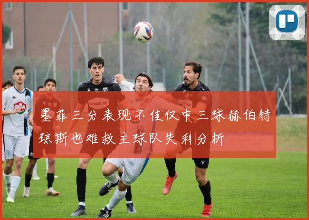 墨菲三分表现不佳仅中三球赫伯特琼斯也难救主球队失利分析