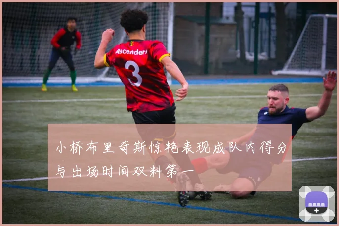 小桥布里奇斯惊艳表现成队内得分与出场时间双料第一