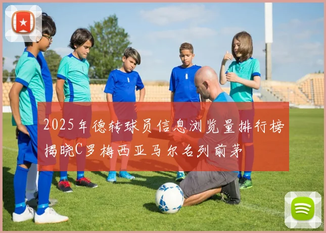 2025年德转球员信息浏览量排行榜揭晓C罗梅西亚马尔名列前茅