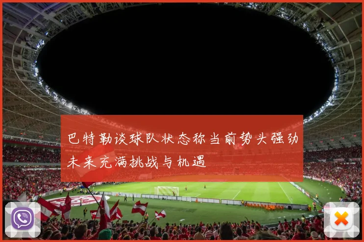巴特勒谈球队状态称当前势头强劲未来充满挑战与机遇
