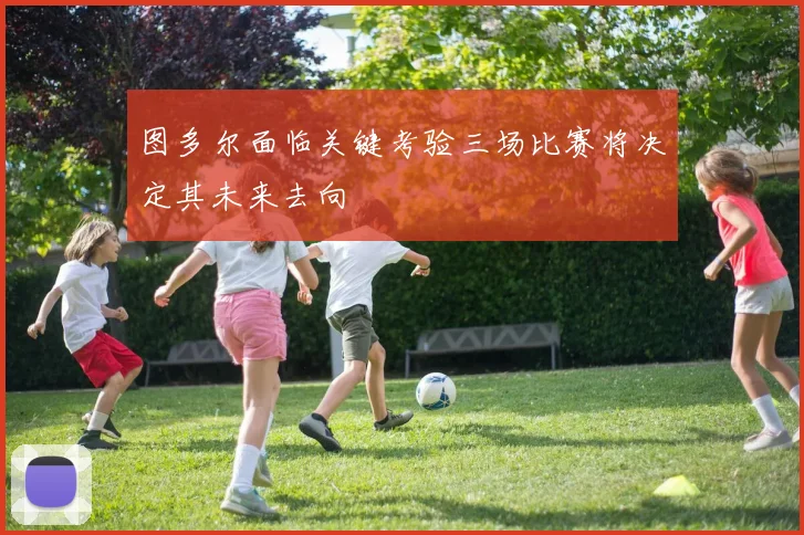 图多尔面临关键考验三场比赛将决定其未来去向