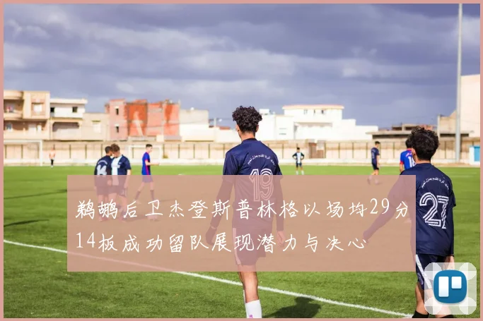 鹈鹕后卫杰登斯普林格以场均29分14板成功留队展现潜力与决心