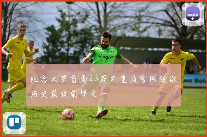 纪念大罗首秀23周年皇马官网致敬历史最佳前锋之一