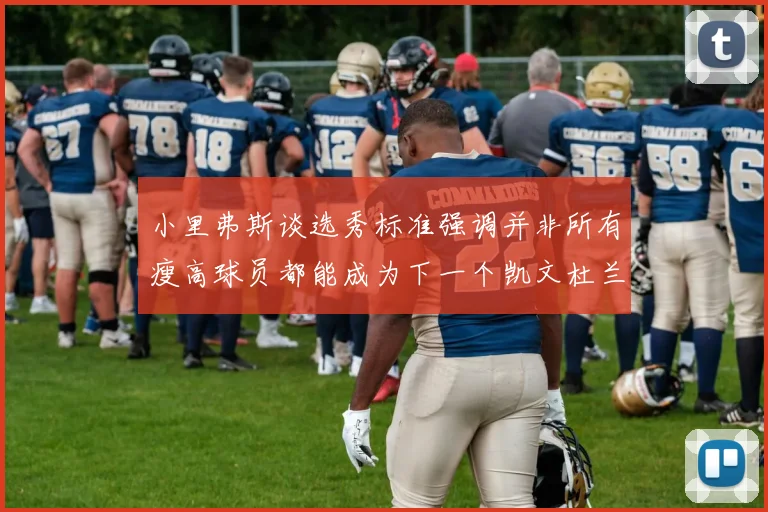 小里弗斯谈选秀标准强调并非所有瘦高球员都能成为下一个凯文杜兰特