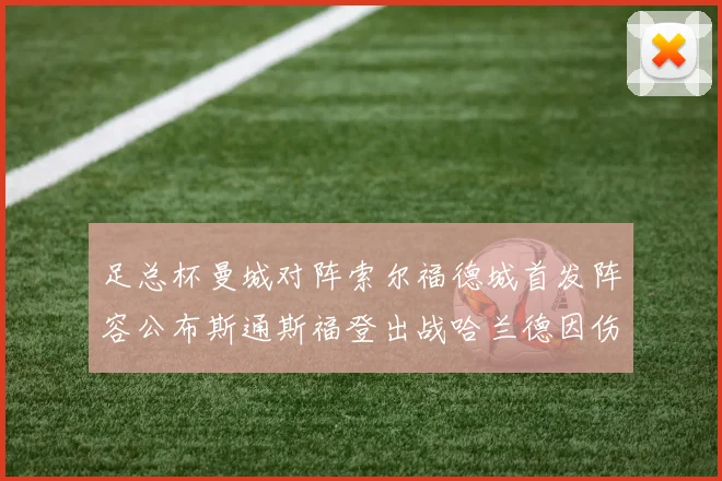足总杯曼城对阵索尔福德城首发阵容公布斯通斯福登出战哈兰德因伤缺席