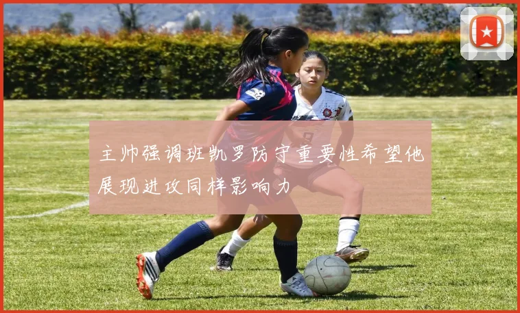 主帅强调班凯罗防守重要性希望他展现进攻同样影响力