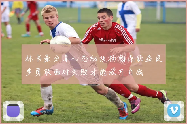林书豪分享心态秘诀杨瀚森获益良多勇敢面对失败才能放开自我
