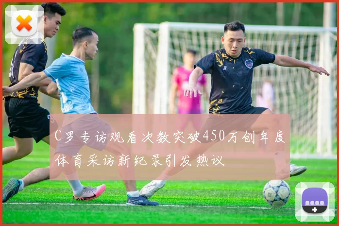 C罗专访观看次数突破450万创年度体育采访新纪录引发热议