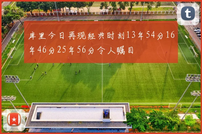 库里今日再现经典时刻13年54分16年46分25年56分令人瞩目