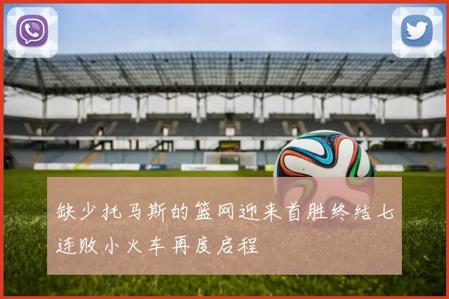 缺少托马斯的篮网迎来首胜终结七连败小火车再度启程