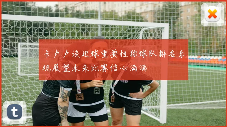 卡卢卢谈进球重要性称球队排名乐观展望未来比赛信心满满