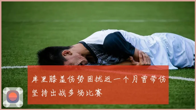 库里膝盖伤势困扰近一个月曾带伤坚持出战多场比赛