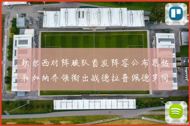 切尔西对阵狼队首发阵容公布恩佐和加纳乔领衔出战德拉普佩德罗同场竞技