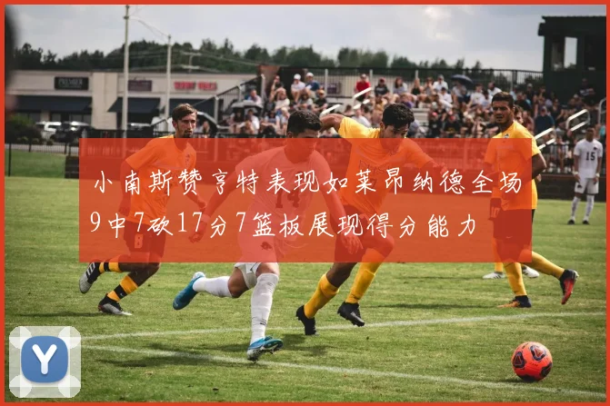小南斯赞亨特表现如莱昂纳德全场9中7砍17分7篮板展现得分能力