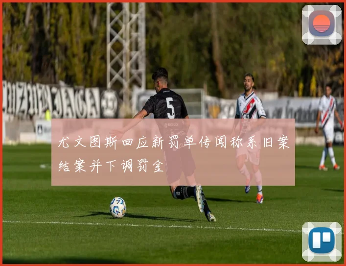 尤文图斯回应新罚单传闻称系旧案结案并下调罚金