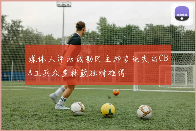 媒体人评论俄勒冈主帅言论失当CBA工兵众多林葳独特难得