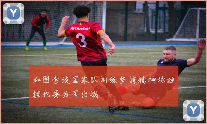 加图索谈国家队训练坚持精神称拄拐也要为国出战