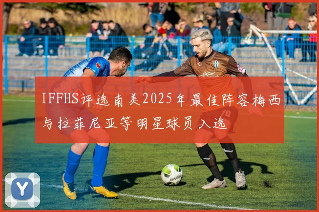 IFFHS评选南美2025年最佳阵容梅西与拉菲尼亚等明星球员入选