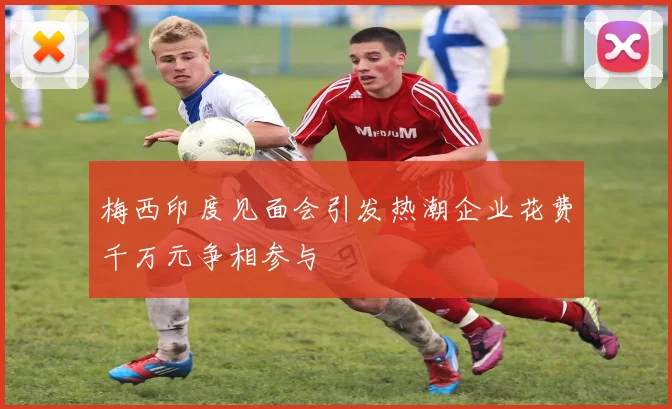 梅西印度见面会引发热潮企业花费千万元争相参与
