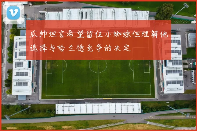 瓜帅坦言希望留住小蜘蛛但理解他选择与哈兰德竞争的决定